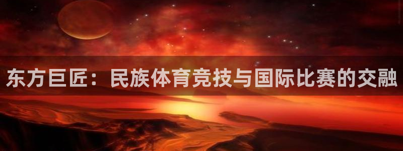 东方巨匠：民族体育竞技与国际比赛的交融