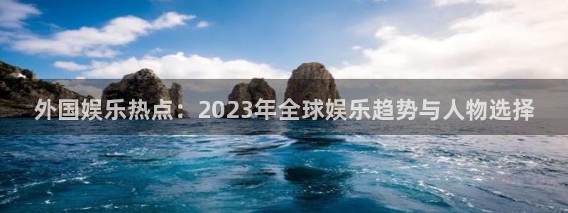 外国娱乐热点：2023年全球娱乐趋势与人物选择