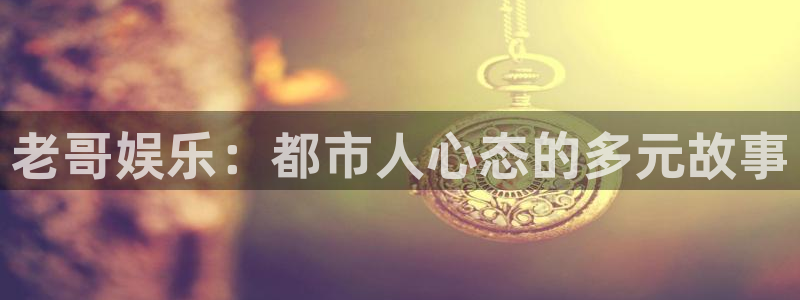老哥娱乐：都市人心态的多元故事