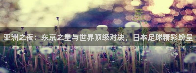亚洲之夜：东京之星与世界顶级对决，日本足球精彩纷呈
