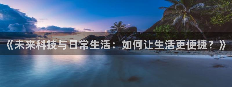 《未来科技与日常生活：如何让生活更便捷？》