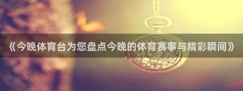 《今晚体育台为您盘点今晚的体育赛事与精彩瞬间》