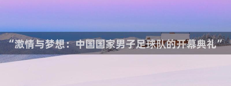 “激情与梦想：中国国家男子足球队的开幕典礼”