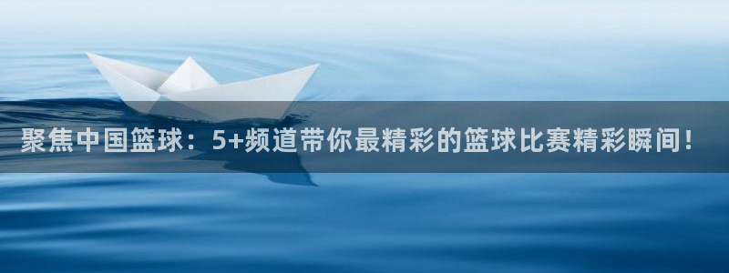聚焦中国篮球：5+频道带你最精彩的篮球比赛精彩瞬间！