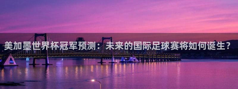 美加墨世界杯冠军预测：未来的国际足球赛将如何诞生？