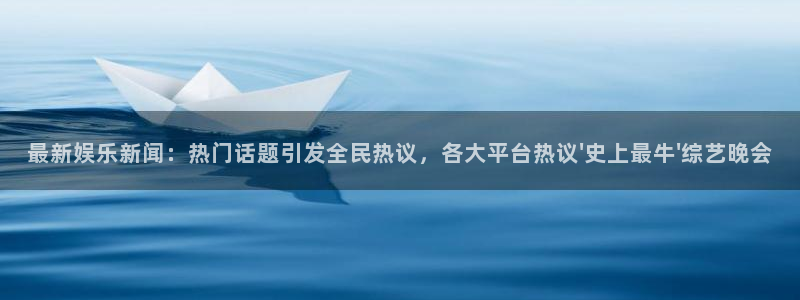 最新娱乐新闻：热门话题引发全民热议，各大平台热议\'史上最牛\'综艺晚会